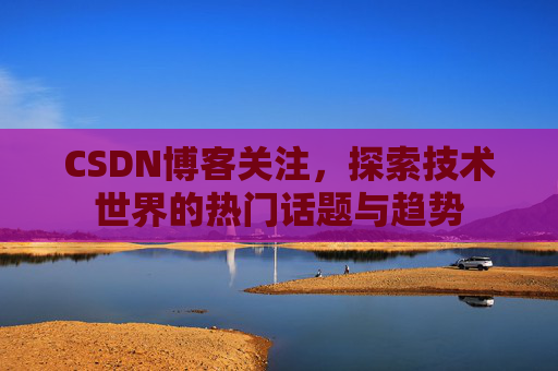 CSDN博客关注，探索技术世界的热门话题与趋势