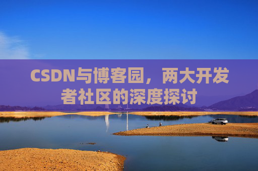 CSDN与博客园，两大开发者社区的深度探讨